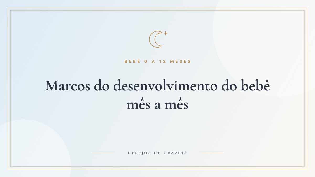 Marcos do desenvolvimento do bebê mês a mês: o que esperar de 0 a 12 meses