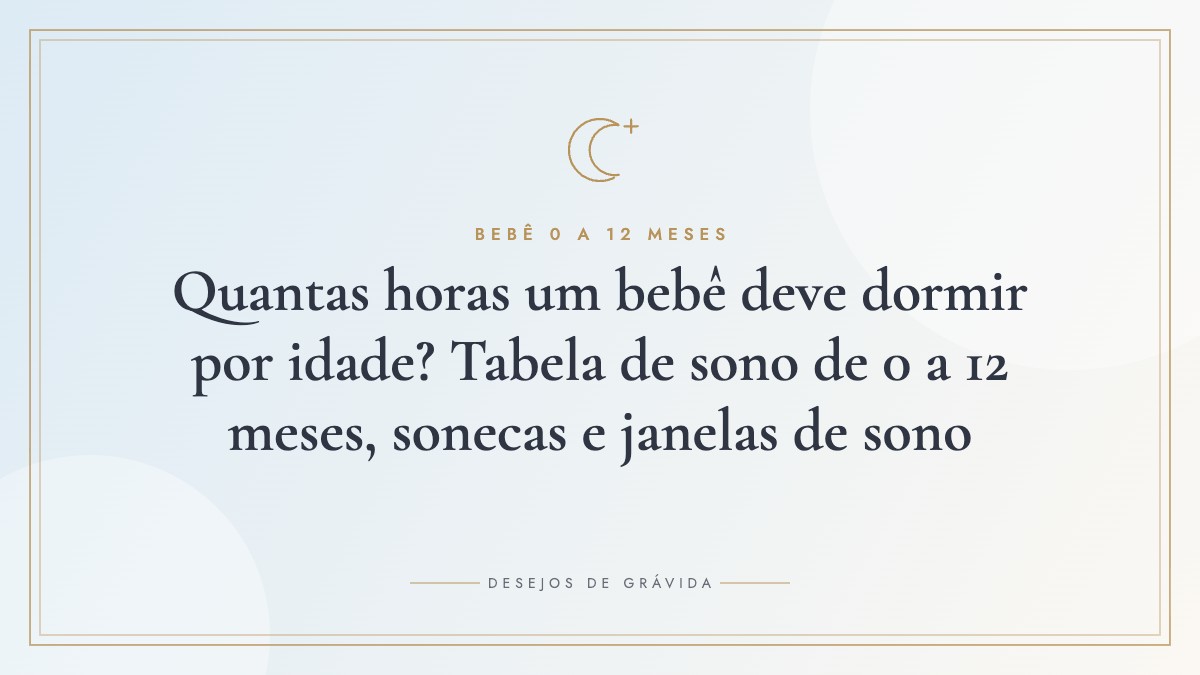 Quantas horas um bebê deve dormir por idade? Tabela de sono de 0 a 12 meses, sonecas e janelas de sono
